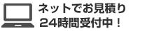 ネットでお見積り 24時間受付中！